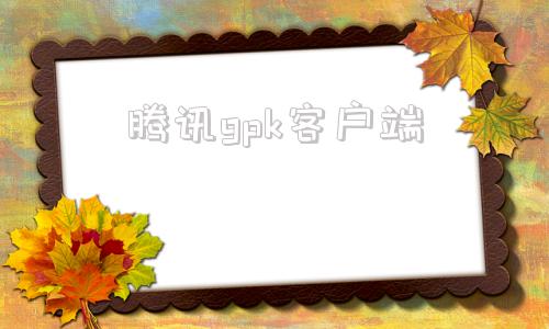 腾讯gpk客户端腾讯官方交易平台官网